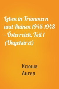 Leben in Trümmern und Ruinen 1945-1948 - Österreich, Teil 1 (Ungekürzt)