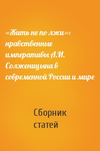 «Жить не по лжи»: нравственные императивы А.И. Солженицына в современной России и мире