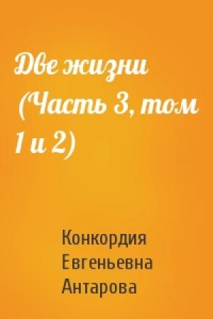 Обложка книги «Две жизни (Часть 3, том 1 и 2)» — Конкордия Евгеньевна Антарова