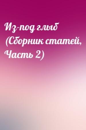 Обложка книги «Из-под глыб (Сборник статей, Часть 2)»