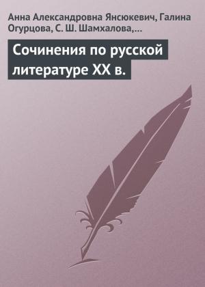 Обложка книги «Сочинения по русской литературе XX в.» — Анна Янсюкевич, Галина Огурцова, Е. Шарохина, А. Мискив, Севрина Шамхалова, А. Бегаева, Елена Афанасьева, С. Сисикина, А. Лухминская
