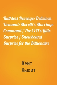 Ruthless Revenge: Delicious Demand: Moretti's Marriage Command / The CEO's Little Surprise / Snowbound Surprise for the Billionaire