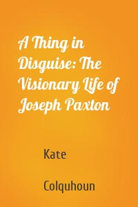 A Thing in Disguise: The Visionary Life of Joseph Paxton