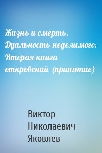 Жизнь и смерть. Дуальность неделимого. Вторая книга откровений (принятие)