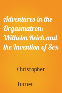 Adventures in the Orgasmatron: Wilhelm Reich and the Invention of Sex