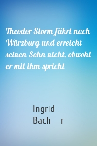 Theodor Storm fährt nach Würzburg und erreicht seinen Sohn nicht, obwohl er mit ihm spricht