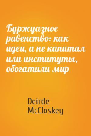 Обложка книги «Буржуазное равенство: как идеи, а не капитал или институты, обогатили мир» — Deirde McCloskey