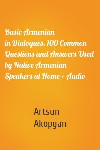 Basic Armenian in Dialogues. 100 Common Questions and Answers Used by Native Armenian Speakers at Home + Audio