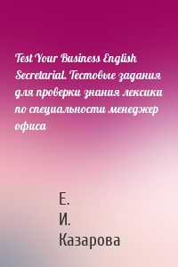 Test Your Business English Secretarial. Тестовые задания для проверки знания лексики по специальности менеджер офиса