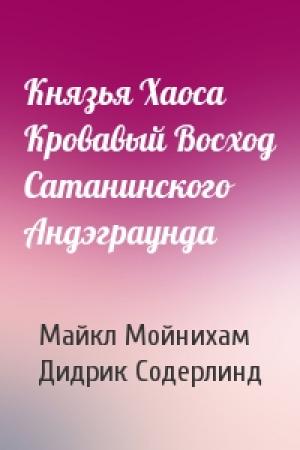 Обложка книги «Князья Хаоса Кровавый Восход Сатанинского Андэграунда» — Майкл Мойнихам, Дидрик Содерлинд