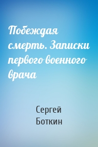 Побеждая смерть. Записки первого военного врача