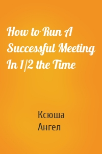 How to Run A Successful Meeting In 1/2 the Time