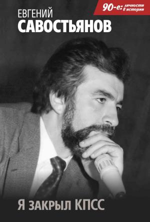 Обложка книги «Я закрыл КПСС» — Евгений Савостьянов
