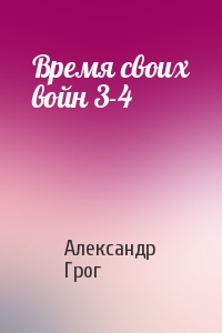 Александр Грог - Время своих войн 3-4