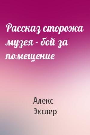 Обложка книги «Рассказ сторожа музея - бой за помещение» — Алекс Экслер