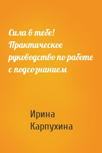 Сила в тебе! Практическое руководство по работе с подсознанием