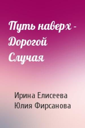 Обложка книги «Путь наверх - Дорогой Случая» — Ирина Елисеева, Юлия Фирсанова