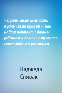 «Пусть мама услышит, пусть мама придет». Как найти контакт с вашим ребенком и помочь ему стать счастливым и успешным