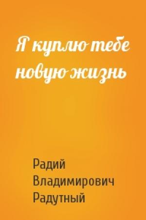 Обложка книги «Я куплю тебе новую жизнь» — Радий Радутный