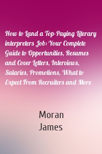 How to Land a Top-Paying Literary interpreters Job: Your Complete Guide to Opportunities, Resumes and Cover Letters, Interviews, Salaries, Promotions, What to Expect From Recruiters and More