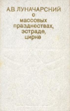 Обложка книги «О массовых празднествах, эстраде, цирке» — Анатолий Луначарский