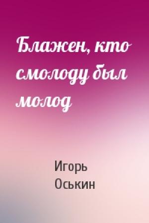 Обложка книги «Блажен, кто смолоду был молод» — Игорь Оськин