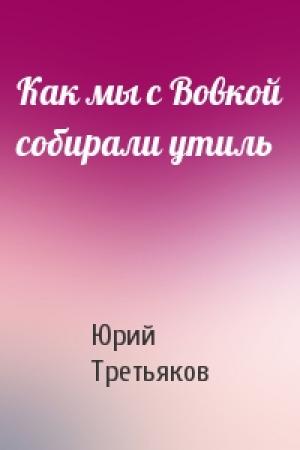 Обложка книги «Как мы с Вовкой собирали утиль» — Юрий Третьяков