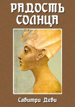 Обложка книги «Радость Солнца: Прекрасная жизнь Эхнатона, Царя Египта, рассказанная молодому поколению» — Савитри Деви