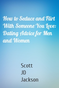 How to Seduce and Flirt With Someone You Love: Dating Advice for Men and Women