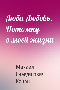 Люба-Любовь. Потомку о моей жизни