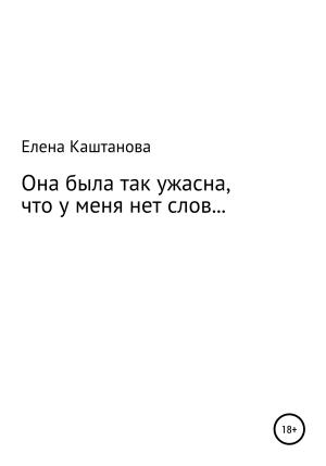 Обложка книги «Она была так ужасна, что у меня нет слов…» — Елена Каштанова