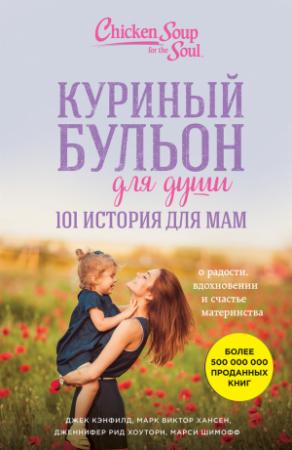 Обложка книги «Куриный бульон для души. 101 история для мам. О радости, вдохновении и счастье материнства» — Джек Кэнфилд, Марси Шимофф, Дженнифер Рид Хоуторн, Марк Виктор Хансен