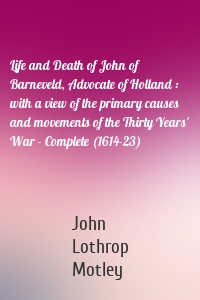 Life and Death of John of Barneveld, Advocate of Holland : with a view of the primary causes and movements of the Thirty Years' War - Complete (1614-23)