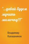 Владимир Калашников - "…давай будем мучить мамочку!!!"