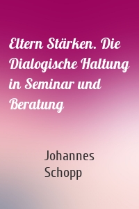 Eltern Stärken. Die Dialogische Haltung in Seminar und Beratung