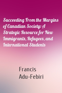 Succeeding From the Margins of Canadian Society: A Strategic Resource for New Immigrants, Refugees, and International Students