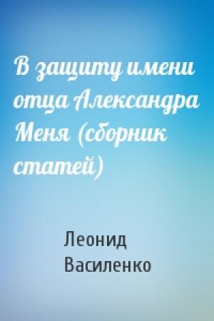 Обложка книги «В защиту имени отца Александра Меня (сборник статей)» — Леонид Василенко