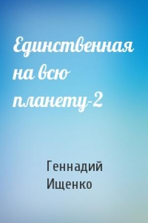 Обложка книги «Единственная на всю планету-2» — Геннадий Ищенко