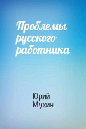 Обложка книги «Проблемы русского работника» — Юрий Игнатьевич Мухин
