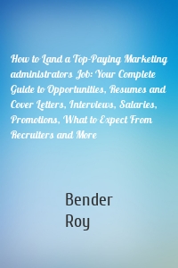 How to Land a Top-Paying Marketing administrators Job: Your Complete Guide to Opportunities, Resumes and Cover Letters, Interviews, Salaries, Promotions, What to Expect From Recruiters and More