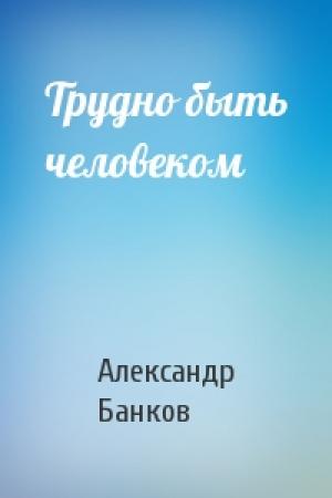 Обложка книги «Трудно быть человеком» — Александр Банков