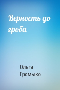 Ольга Громыко - Верность до гроба