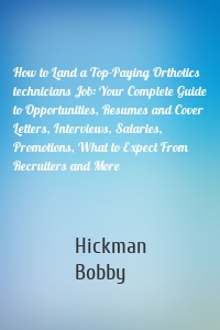 How to Land a Top-Paying Orthotics technicians Job: Your Complete Guide to Opportunities, Resumes and Cover Letters, Interviews, Salaries, Promotions, What to Expect From Recruiters and More