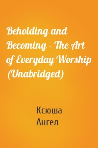 Beholding and Becoming - The Art of Everyday Worship (Unabridged)