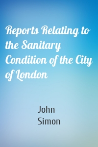 Reports Relating to the Sanitary Condition of the City of London
