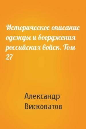 Обложка книги «Историческое описание одежды и вооружения российских войск. Том 27» — Александр Висковатов