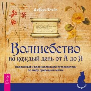 Обложка книги «Волшебство на каждый день от А до Я. Подробный и вдохновляющий путеводитель по миру природной магии» — Дебора Блейк