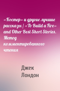«Костер» и другие лучшие рассказы / «To Build a Fire» and Other Best Short Stories. Метод комментированного чтения