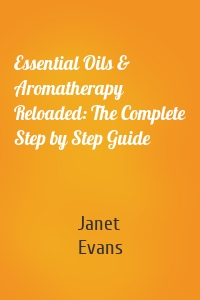 Essential Oils & Aromatherapy Reloaded: The Complete Step by Step Guide