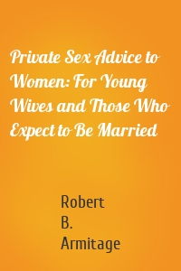 Private Sex Advice to Women: For Young Wives and Those Who Expect to Be Married
